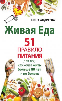 Книга "Живая еда. 51 правило питания для тех, кто хочет жить больше 80 лет и не болеть" – Нина Андреева, 2013