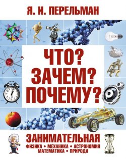 Книга "Что? Зачем? Почему? Занимательная физика, механика, астрономия, математика, природа" – Яков Перельман, 2013