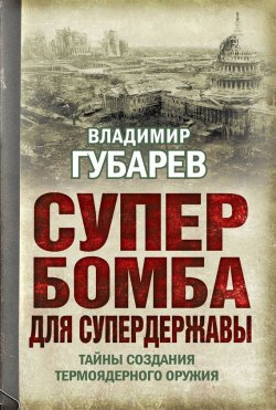 Книга "Супербомба для супердержавы. Тайны создания термоядерного оружия" – Владимир Губарев, 2013