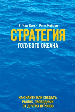 Книга "Стратегия голубого океана / Как найти или создать рынок, свободный от других игроков" – Рене Моборн, В. Чан Ким, 2005
