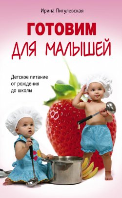 Книга "Готовим для малышей. Детское питание от рождения до школы" – Ирина Пигулевская, 2014