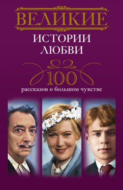 Книга "Великие истории любви. 100 рассказов о большом чувстве" – , 2013