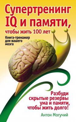 Книга "Супертренинг IQ и памяти, чтобы жить 100 лет. Книга-тренажер для вашего мозга" {Школа успеха} – Антон Могучий, 2012