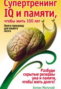 Супертренинг IQ и памяти, чтобы жить 100 лет. Книга-тренажер для вашего мозга (Антон Могучий, 2012)