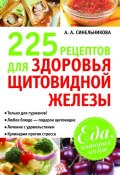 Книга "225 рецептов для здоровья щитовидной железы" (А. А. Синельникова, 2012)