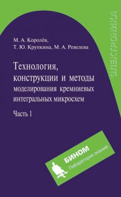 Книга "Технология, конструкции и методы моделирования кремниевых интегральных микросхем. Часть 1" – М. А. Королев, 2012