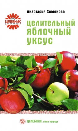 Книга "Целительный яблочный уксус" {Целебник. Лечит природа} – Анастасия Семенова, 2008