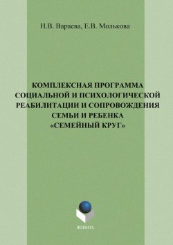 Книга "Комплексная программа социальной и психологической реабилитации и сопровождения семьи и ребенка «Семейный круг»" – Н. В. Вараева, 2013