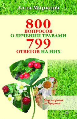 Книга "800 вопросов о лечении травами и 799 ответов на них" – Алла Маркова, 2010