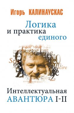Книга "Логика и практика единого. Интеллектуальная авантюра I-II" – Игорь Калинаускас, 2017