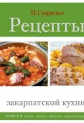Рецепты закарпатской кухни. Книга 1 (Петр Гаврилко, 2012)