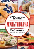 Мультиварка. 270 рецептов выпечки: Хлеб, пироги, куличи, кексы (Сборник рецептов, 2014)