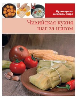 Книга "Чилийская кухня шаг за шагом" {Кулинарные шедевры мира} – , 2013