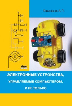 Книга "Электронные устройства, управляемые компьютерами, и не только" – Андрей Кашкаров, 2013