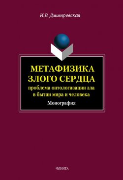 Книга "Метафизика злого сердца: проблема онтологизации зла в бытии мира и человека" – И. В. Дмитревская, 2013