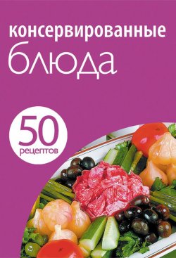 Книга "50 рецептов. Консервированные блюда" {Кулинарная коллекция 50 рецептов} – , 2012