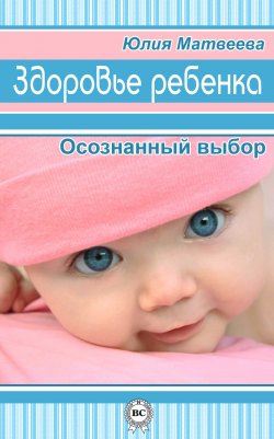 Книга "Здоровье ребенка. Осознанный выбор" – Юлия Матвеева, 2013
