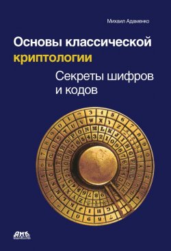 Книга "Основы классической криптологии. Секреты шифров и кодов" – Михаил Адаменко, 2012