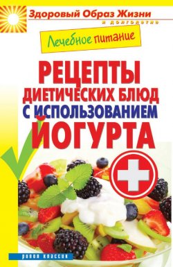 Книга "Лечебное питание. Рецепты диетических блюд с использованием йогурта" {Здоровый образ жизни и долголетие} – , 2014