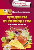 Продукты пчеловодства. Природные лекарства (Юрий Константинов, 2014)