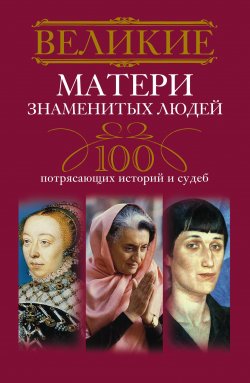 Книга "Великие матери знаменитых людей. 100 потрясающих историй и судеб" – , 2014