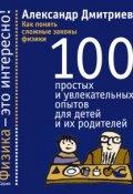 Как понять сложные законы физики. 100 простых и увлекательных опытов для детей и их родителей (Александр Дмитриев, 2014)