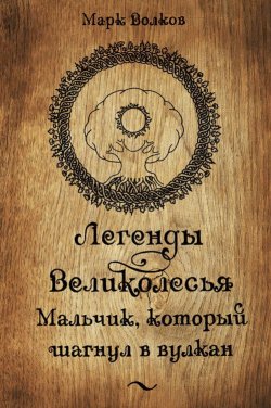 Книга "Легенды Великолесья: Мальчик, который шагнул в вулкан" – Марк Волков, 2014