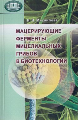 Книга "Мацерирующие ферменты мицелиальных грибов в биотехнологии" – Р. М. Михайлова, 2007