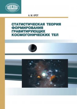 Книга "Статистическая теория формирования гравитирующих космогонических тел" – А. М. Крот, 2012
