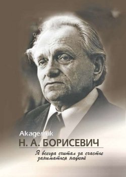 Книга "Академик Н. А. Борисевич. Я всегда считал за счастье заниматься наукой" – , 2013