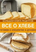 Книга "Все о хлебе. Готовим в хлебопечке и духовке" (, 2014)