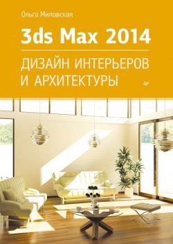 Книга "3ds Max Design 2014. Дизайн интерьеров и архитектуры" – Ольга Миловская, 2014