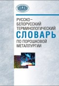 Русско-белорусский терминологический словарь по порошковой металлургии (А. Ф. Ильющенко, 2012)