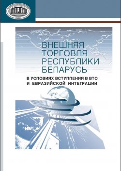 Книга "Внешняя торговля Республики Беларусь в условиях вступления в ВТО и евразийской интеграции" – А. Е. Дайнеко, 2013