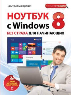 Книга "Ноутбук с Windows 8 без страха для начинающих. Самый наглядный самоучитель" {Компьютер на 100%} – Дмитрий Макарский, 2013