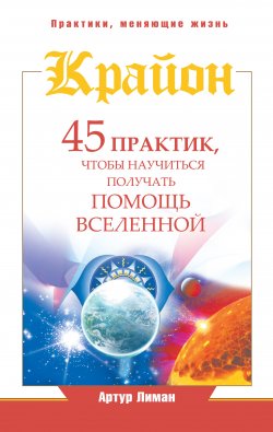 Книга "Крайон. 45 практик, чтобы научиться получать помощь Вселенной" {Практики, меняющие жизнь} – Артур Лиман, 2014
