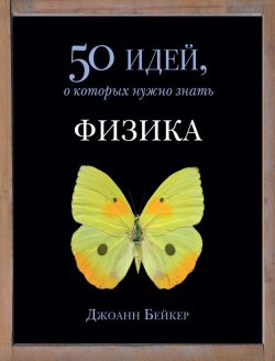 Книга "Физика. 50 идей, о которых нужно знать" {50 идей, о которых нужно знать} – Джоан Бейкер, 2007