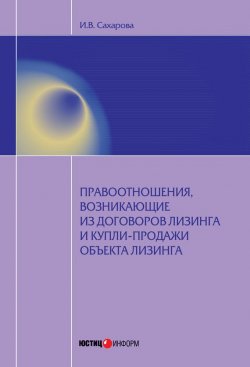 Книга "Правоотношения, возникающие из договоров лизинга и купли-продажи объекта лизинга" – Ирина Сахарова, 2013