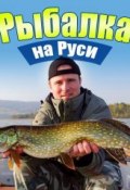 Рыбалка на Руси. Все о рыбах и снастях (Илья Сметанов, 2014)