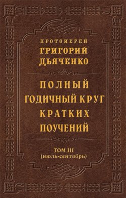 Книга "Полный годичный круг кратких поучений. Том III (июль – сентябрь)" – протоиерей Григорий Дьяченко, 2012
