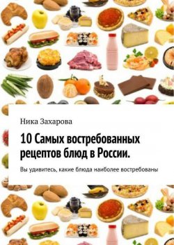Книга "10 cамых востребованных рецептов блюд в России" – Ника Захарова, 2014