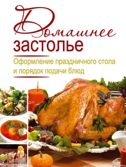 Книга "Домашнее застолье. Оформление праздничного стола и порядок подачи блюд" – , 2011