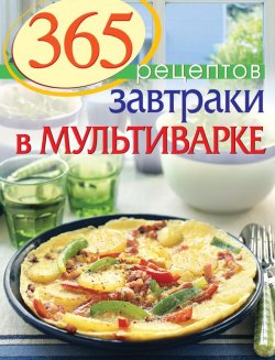 Книга "365 рецептов. Завтраки в мультиварке" {365 вкусных рецептов} – , 2014
