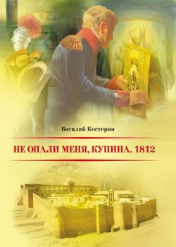 Книга "Не опали меня, Купина. 1812" – Василий Костерин, 2012