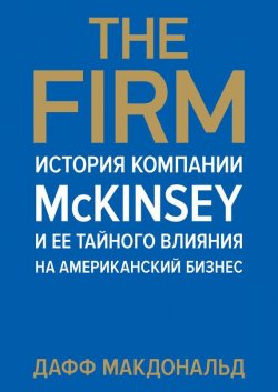 Книга "The Firm. История компании McKinsey и ее тайного влияния на американский бизнес" – Дафф Макдональд, 2013