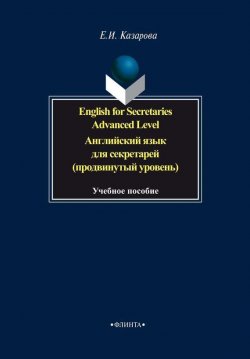 Книга "English for Secretaries. Advanced Level. Английский язык для секретарей (продвинутый уровень)" – Е. И. Казарова, 2014