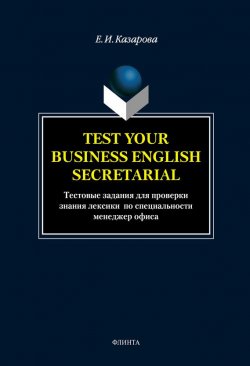 Книга "Test Your Business English Secretarial (Тестовые задания для проверки знания лексики по специальности менеджер офиса)" – Е. И. Казарова, 2014