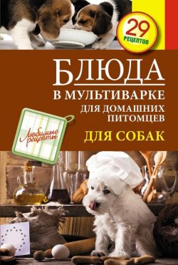 Книга "Блюда в мультиварке для домашних питомцев. Для собак" {Любимые рецепты} – , 2014