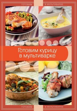 Книга "Готовим курицу в мультиварке" {Готовим в мультиварке} – А. Байжанова, 2014