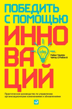Книга "Победить с помощью инноваций. Практическое руководство по управлению организационными изменениями и обновлениями" – Майкл Ташмен, Чарльз О'Райли III, 2002
